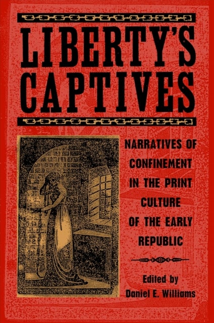Liberty`s Captives – Narratives of Confinement in the Print Culture of the Early Republic - Narratives of Confinement in the Print Culture of the Early Republic