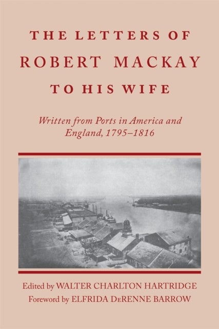Letters of Robert MacKay to His Wife – Written from Ports in America and England, 1795–1816 - Written from Ports in America and England, 1795-1816
