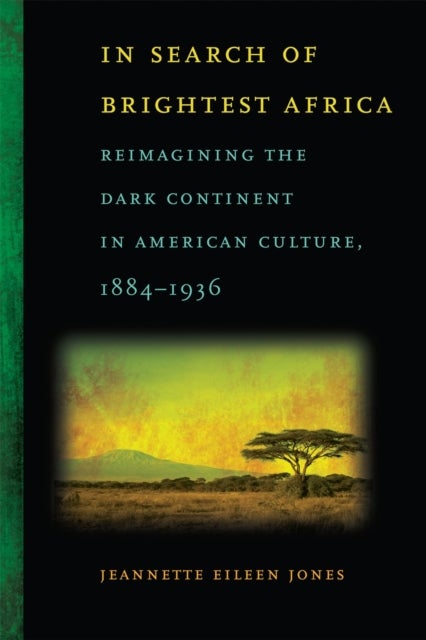 In Search of Brightest Africa – Reimagining the Dark Continent in American Culture, 1884–1936 - Reimagining the Dark Continent in American Culture, 1884-1936