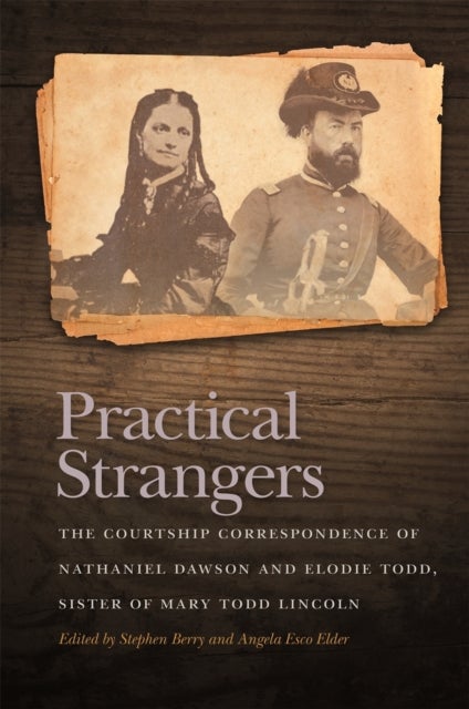 Practical Strangers - The Courtship Correspondence of Nathaniel Dawson and Elodie Todd, Sister of Mary Todd Lincoln