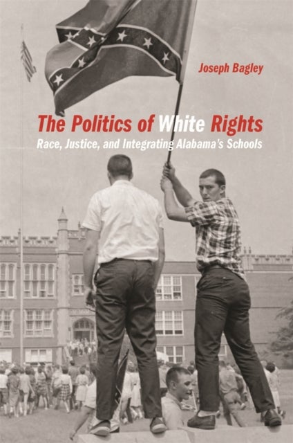 The Politics of White Rights – Race, Justice, and Integrating Alabama`s Schools - Race, Justice, and Integrating Alabama's Schools
