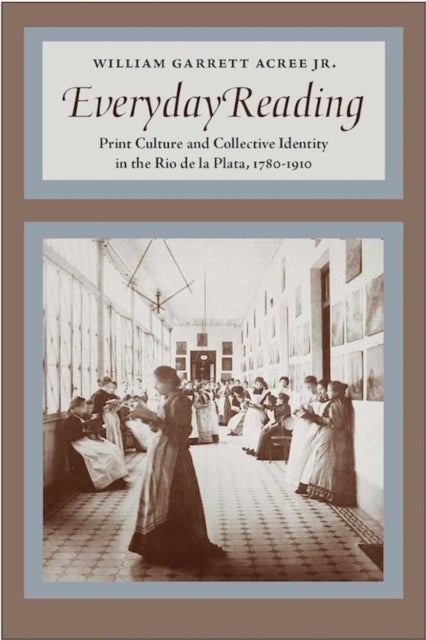 Everyday Reading - Print Culture and Collective Identity in the Rio de la Plata, 1780-1910