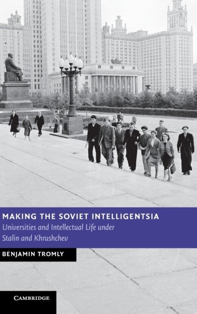 Making the Soviet Intelligentsia - Universities and Intellectual Life under Stalin and Khrushchev