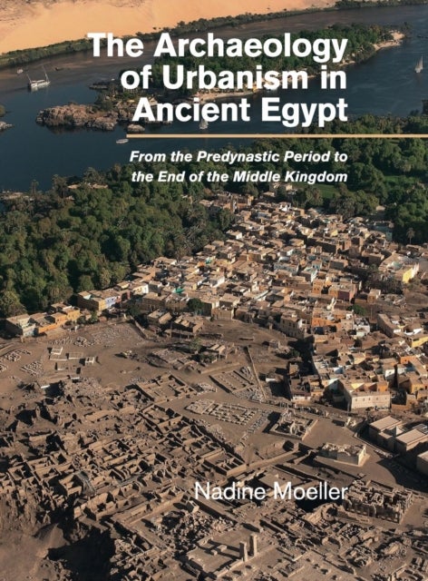 The Archaeology of Urbanism in Ancient Egypt - From the Predynastic Period to the End of the Middle Kingdom