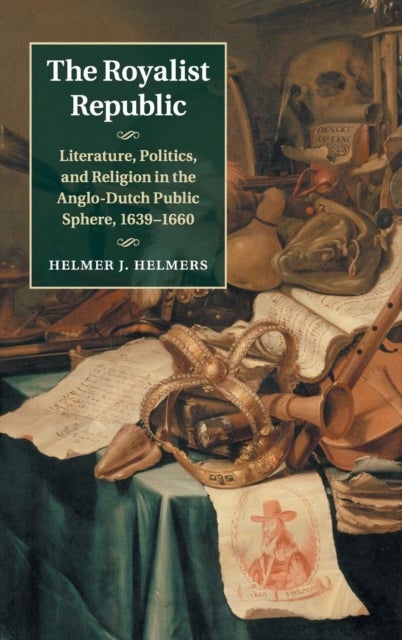 The Royalist Republic - Literature, Politics, and Religion in the Anglo-Dutch Public Sphere, 1639–1660