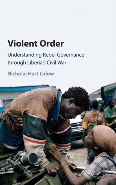Violent Order - Understanding Rebel Governance through Liberia's Civil War