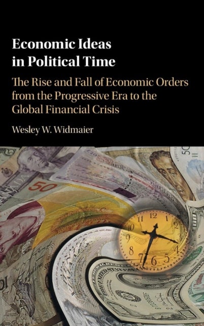 Economic Ideas in Political Time - The Rise and Fall of Economic Orders from the Progressive Era to the Global Financial Crisis
