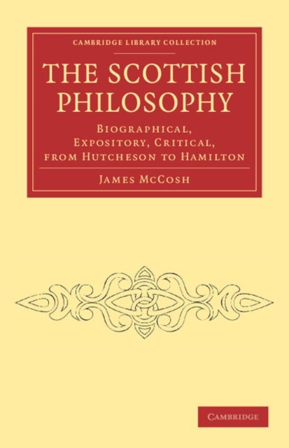 The Scottish Philosophy - Biographical, Expository, Critical, from Hutcheson to Hamilton