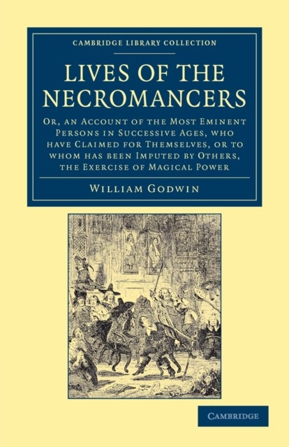 Lives of the Necromancers - Or, an Account of the Most Eminent Persons in Successive Ages, Who Have Claimed for Themselves, or to Whom Has Been Imputed by Others, the Exercise of Magical Power