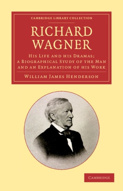 Richard Wagner - His Life and his Dramas; a Biographical Study of the Man and an Explanation of his Work