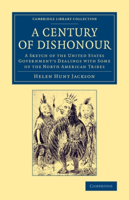 A Century of Dishonour - A Sketch of the United States Government's Dealings with Some of the North American Tribes