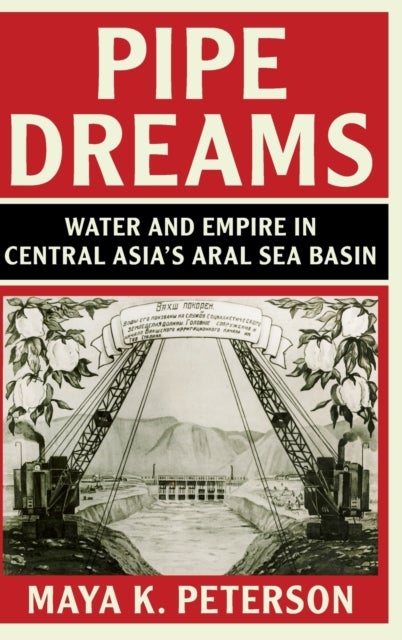Pipe Dreams - Water and Empire in Central Asia's Aral Sea Basin