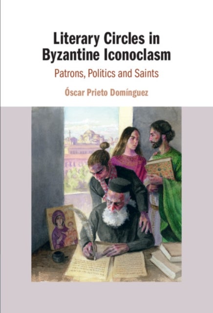 Literary Circles in Byzantine Iconoclasm - Patrons, Politics and Saints