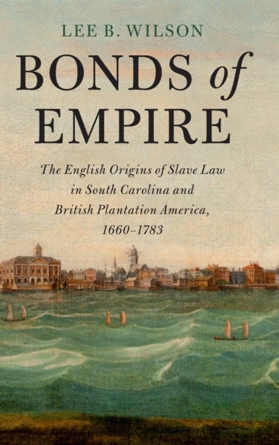Bonds of Empire - The English Origins of Slave Law in South Carolina and British Plantation America, 1660–1783