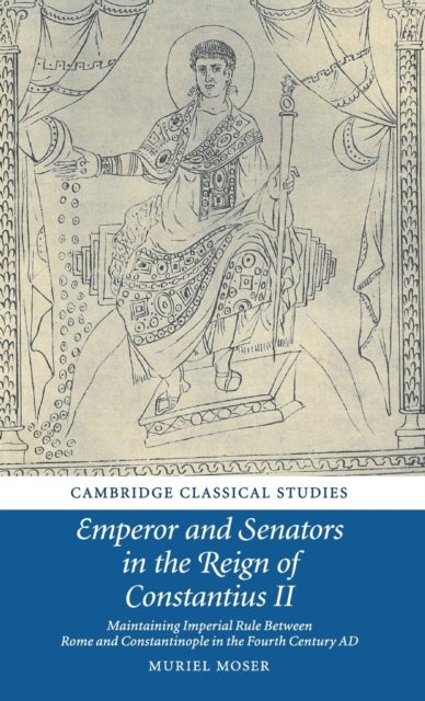 Emperor and Senators in the Reign of Constantius II - Maintaining Imperial Rule Between Rome and Constantinople in the Fourth Century AD