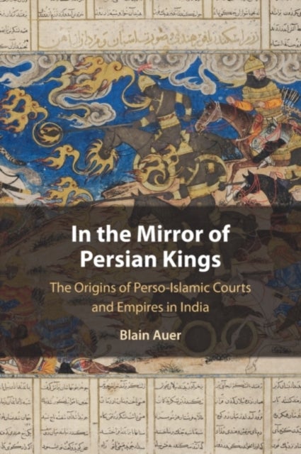In the Mirror of Persian Kings - The Origins of Perso-Islamic Courts and Empires in India