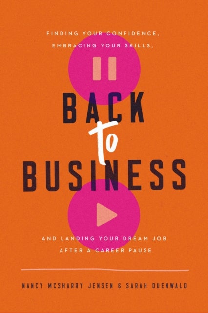 Back to Business - Finding Your Confidence, Embracing Your Skills, and Landing Your Dream Job After a Career Pause