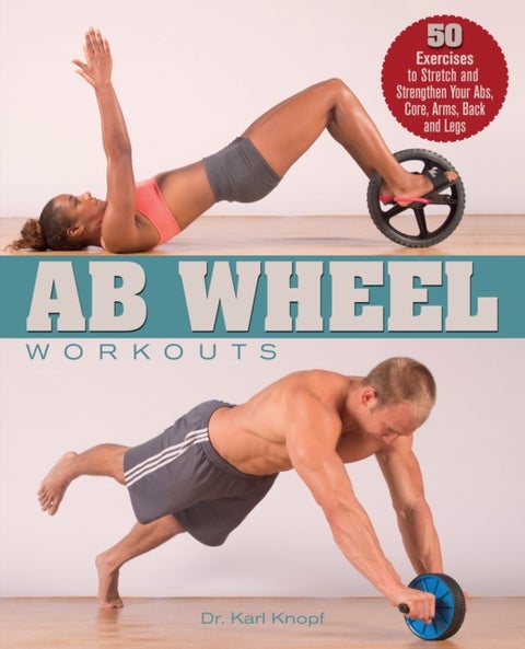Ab Wheel Workouts - 50 Exercises to Stretch and Strengthen Your Abs, Core, Arms, Back and Legs