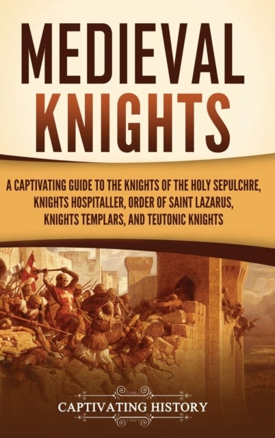 Medieval Knights - A Captivating Guide to the Knights of the Holy Sepulchre, Knights Hospitaller, Order of Saint Lazarus, Knights Templar, and Teutonic Knights
