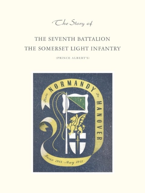 STORY OF THE SEVENTH BATTALION THE SOMERSET LIGHT INFANTRY JUNE 1944 TO MAY 1945