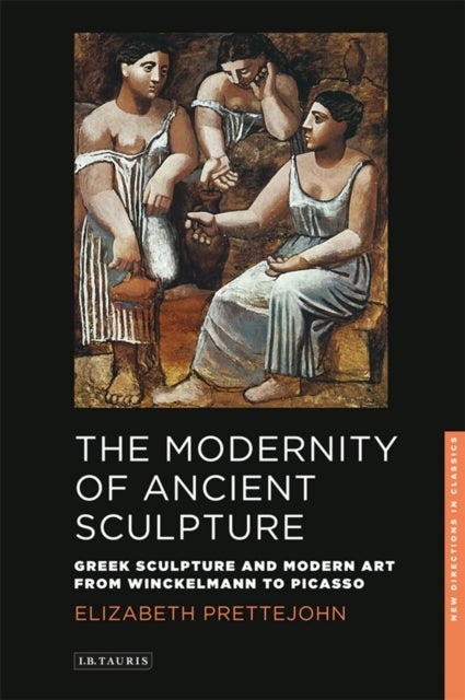 The Modernity of Ancient Sculpture - Greek Sculpture and Modern Art from Winckelmann to Picasso