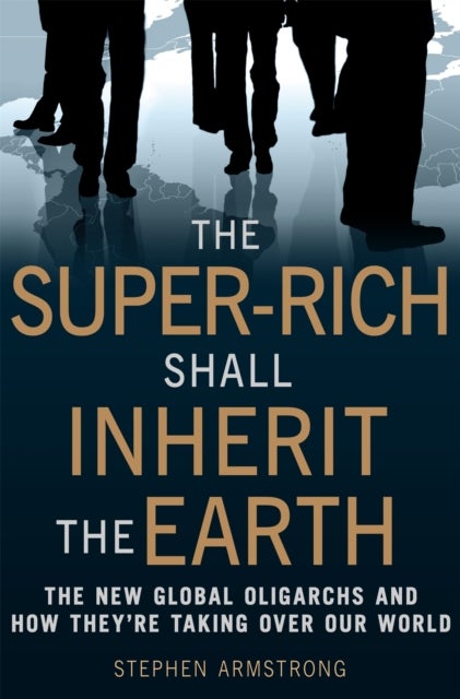 The Super Rich Shall Inherit the Earth - The New Global Oligarachs and How They're Taking Over our World