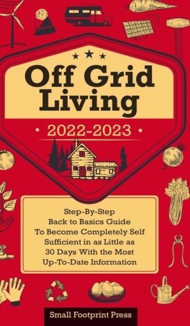 Off Grid Living 2022-2023 - Step-By-Step Back to Basics Guide To Become Completely Self Sufficient in 30 Days With the Most Up-To-Date Information