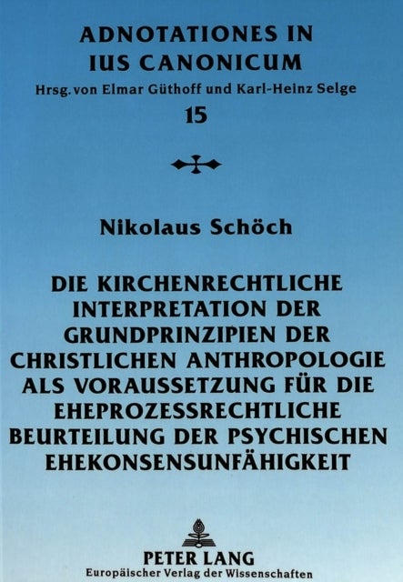 Die Kirchenrechtliche Interpretation Der Grundprinzipien Der Christlichen Anthropologie ALS Vorausse - Eine Kanonistische Studie Unter Besonderer Beruecksichtigung Der Paepstlichen Allokutionen Und Der Judikatur Der Roemischen Rota