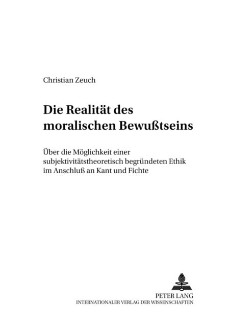Die Realitaet des moralischen Bewußtseins - Ueber Die Moeglichkeit Einer Subjektivitaetstheoretisch Begruendeten Ethik Im Anschluß an Kant Und Fichte