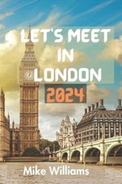 Let's Meet in London 2024 - The Ultimate And Comprehensive Guide To Exploring The Capital And Largest City Of Both England And United Kingdom