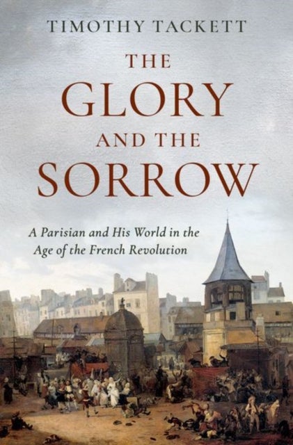 The Glory and the Sorrow - A Parisian and His World in the Age of the French Revolution
