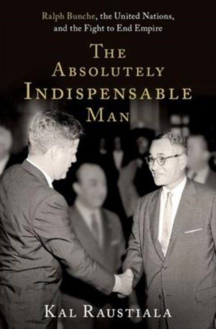 The Absolutely Indispensable Man - Ralph Bunche, the United Nations, and the Fight to End Empire