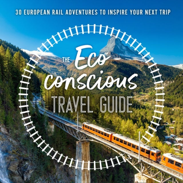 ECO-CONSCIOUS TRAVEL GUIDE PB - 30 European Rail Adventures to Inspire Your Next Trip