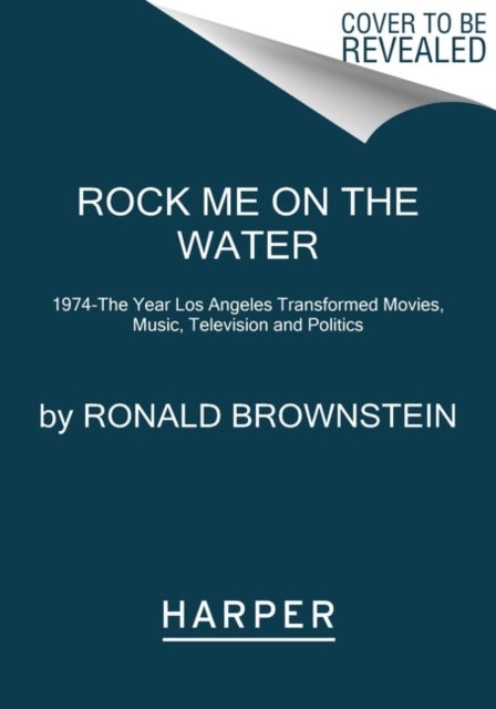 Rock Me on the Water - 1974--the Year Los Angeles Transformed Movies, Music, Television and Politics