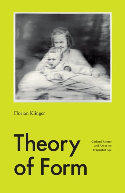 Theory of Form – Gerhard Richter and Art in the Pragmatist Age - Gerhard Richter and Art in the Pragmatist Age
