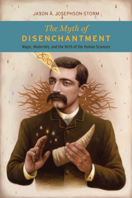 The Myth of Disenchantment – Magic, Modernity, and the Birth of the Human Sciences - Magic, Modernity, and the Birth of the Human Sciences