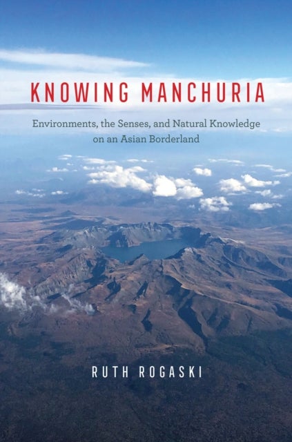 Knowing Manchuria – Environments, the Senses, and Natural Knowledge on an Asian Borderland - Environments, the Senses, and Natural Knowledge on an Asian Borderland