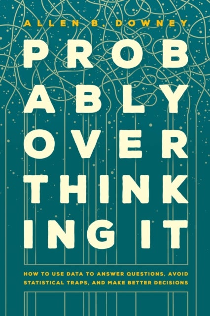 Probably Overthinking It - How to Use Data to Answer Questions, Avoid Statistical Traps, and Make Better Decisions