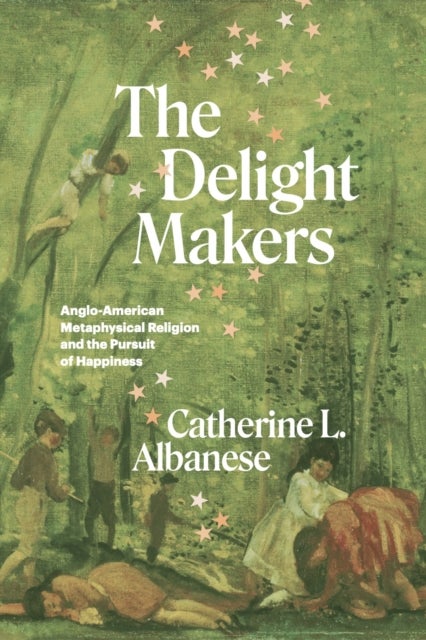 The Delight Makers – Anglo–American Metaphysical Religion and the Pursuit of Happiness - Anglo-American Metaphysical Religion and the Pursuit of Happiness