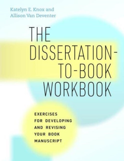 The Dissertation-to-Book Workbook - Exercises for Developing and Revising Your Book Manuscript