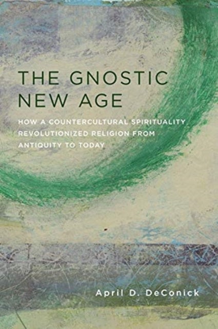 The Gnostic New Age – How a Countercultural Spirituality Revolutionized Religion from Antiquity to Today - How a Countercultural Spirituality Revolutionized Religion from Antiquity to Today