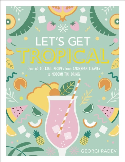 Let''s Get Tropical - Over 60 Cocktail Recipes from Caribbean Classics to Modern Tiki Drinks