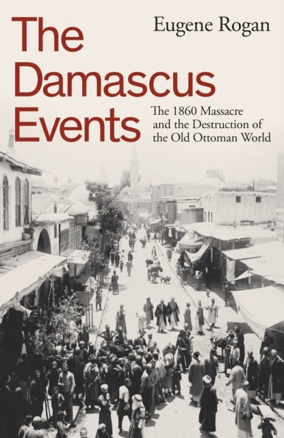 Damascus Events - The 1860 Massacre and the Destruction of the Old Ottoman World