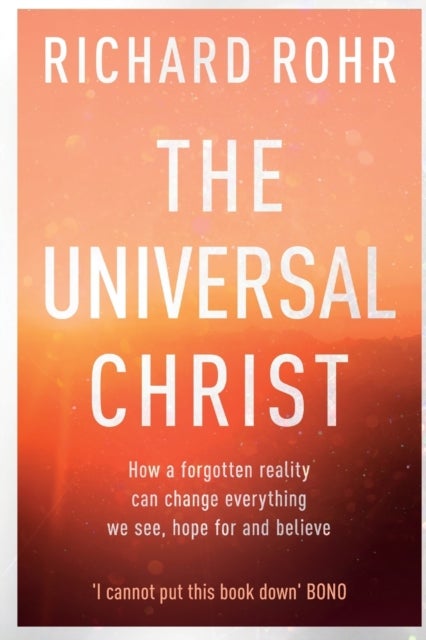 The Universal Christ – How a Forgotten Reality Can Change Everything We See, Hope For and Believe - How a Forgotten Reality Can Change Everything We See, Hope For and Believe