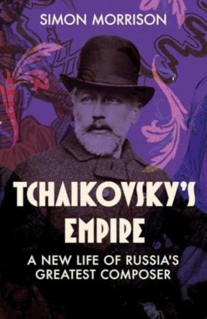 Tchaikovsky`s Empire – A New Life of Russia`s Greatest Composer - A New Life of Russia's Greatest Composer