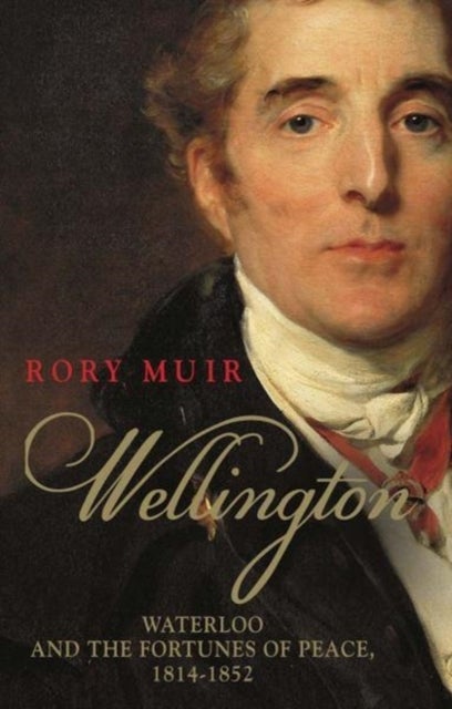 Wellington - Waterloo and the Fortunes of Peace 1814–1852