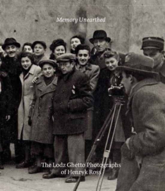 Memory Unearthed – The Lodz Ghetto Photographs of Henryk Ross - The Lodz Ghetto Photographs of Henryk Ross