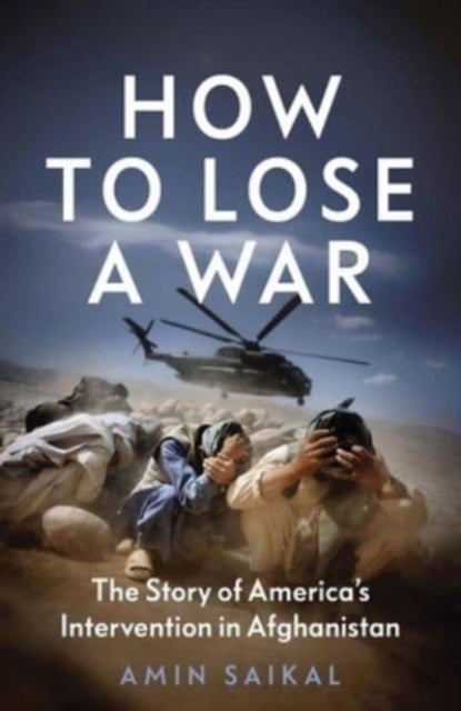 How to Lose a War – The Story of America's Intervention in Afghanistan - The Story of America’s Intervention in Afghanistan