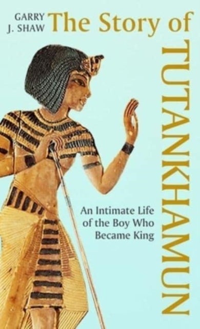 The Story of Tutankhamun – An Intimate Life of the Boy who Became King - An Intimate Life of the Boy who Became King
