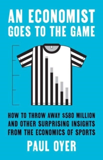 An Economist Goes to the Game – How to Throw Away $580 Million and Other Surprising Insights from the Economics of Sports - How to Throw Away $580 Million and Other Surprising Insights from the Economics of Sports